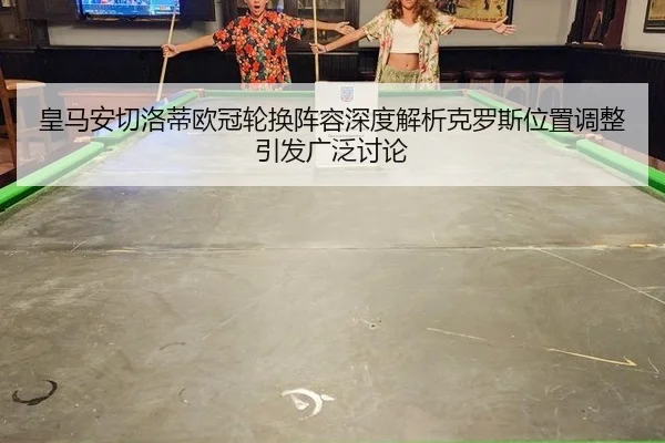 皇马安切洛蒂欧冠轮换阵容深度解析克罗斯位置调整引发广泛讨论